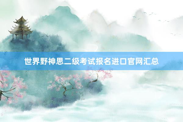 世界野神思二级考试报名进口官网汇总