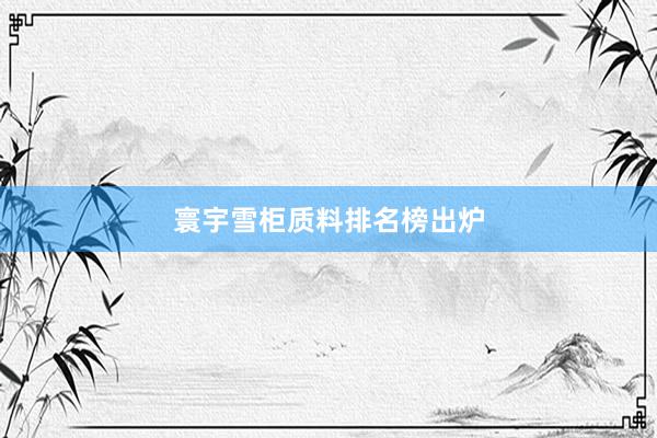 寰宇雪柜质料排名榜出炉