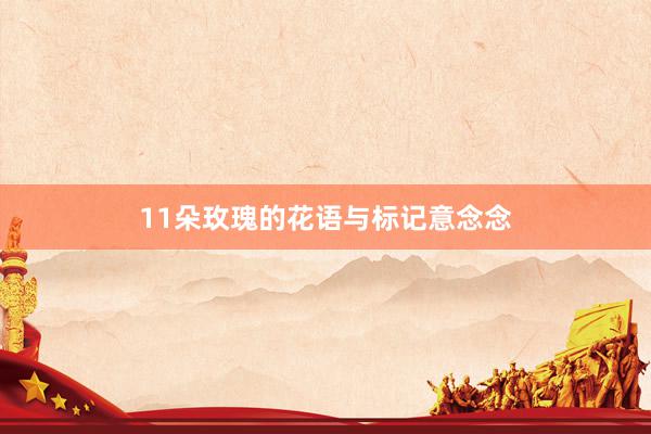 11朵玫瑰的花语与标记意念念