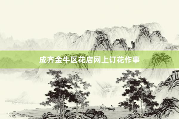成齐金牛区花店网上订花作事